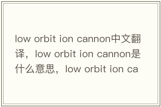 low orbit ion cannon中文翻譯，low orbit ion cannon是什么意思，low orbit ion cannon發(fā)音、用法及例句