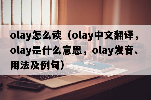olay怎么讀（OLAY中文翻譯，OLAY是什么意思，OLAY發(fā)音、用法及例句）