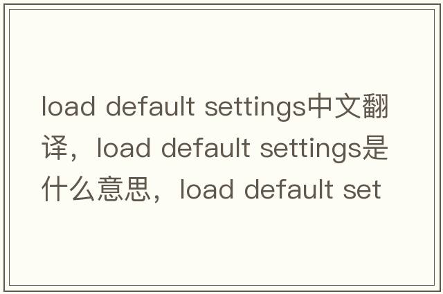 load default settings中文翻譯，load default settings是什么意思，load default settings發(fā)音、用法及例句