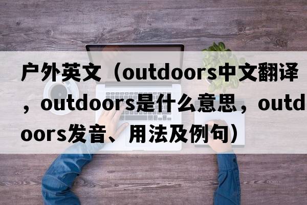 戶(hù)外英文（outdoors中文翻譯，outdoors是什么意思，outdoors發(fā)音、用法及例句）