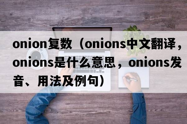 onion復數（onions中文翻譯，onions是什么意思，onions發(fā)音、用法及例句）