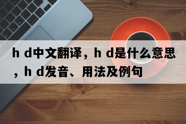h d中文翻譯，h d是什么意思，h d發(fā)音、用法及例句