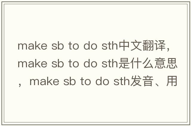make sb to do sth中文翻譯，make sb to do sth是什么意思，make sb to do sth發(fā)音、用法及例句