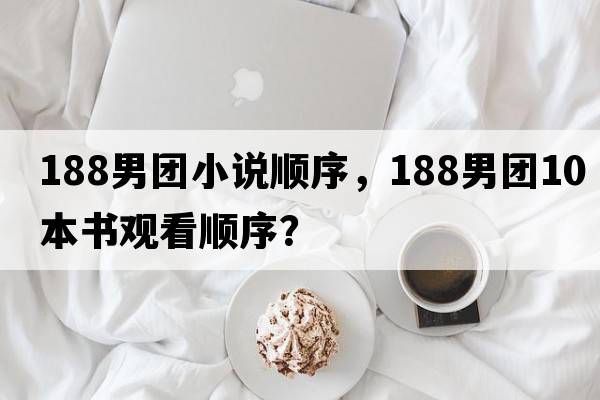 188男團小說(shuō)順序，188男團10本書(shū)觀(guān)看順序？