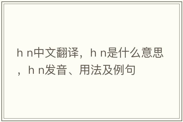 h n中文翻譯，h n是什么意思，h n發(fā)音、用法及例句