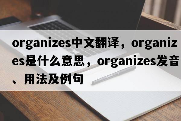 organizes中文翻譯，organizes是什么意思，organizes發(fā)音、用法及例句