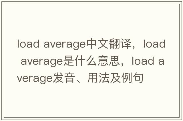 load average中文翻譯，load average是什么意思，load average發(fā)音、用法及例句