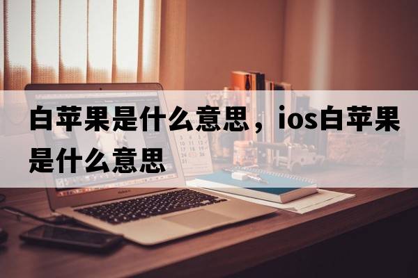 白蘋(píng)果是什么意思，ios白蘋(píng)果是什么意思