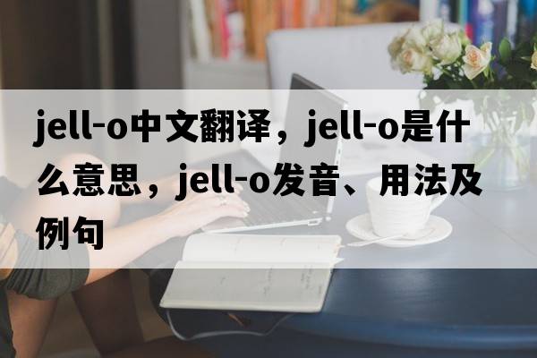 jell-o中文翻譯，jell-o是什么意思，jell-o發(fā)音、用法及例句