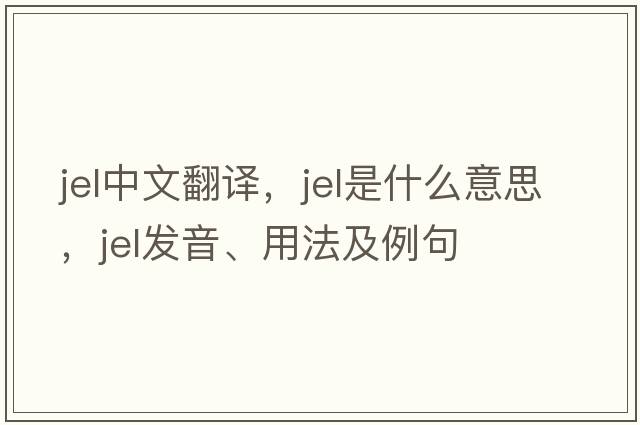 jel中文翻譯，jel是什么意思，jel發(fā)音、用法及例句