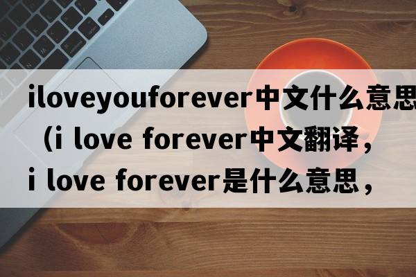 iloveyouforever中文什么意思（i love forever中文翻譯，i love forever是什么意思，i love forever發(fā)音、用法及例句）