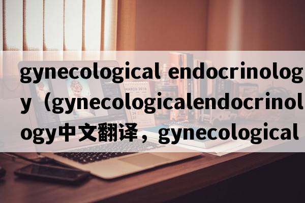 gynecological endocrinology（gynecologicalendocrinology中文翻譯，gynecologicalendocrinology是什么意思，gynecolog