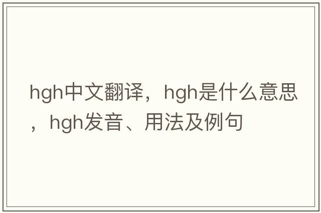 hgh中文翻譯，hgh是什么意思，hgh發(fā)音、用法及例句