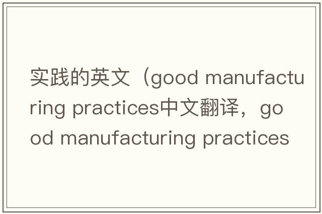 實(shí)踐的英文（good manufacturing practices中文翻譯，good manufacturing practices是什么意思，good manufacturing practice