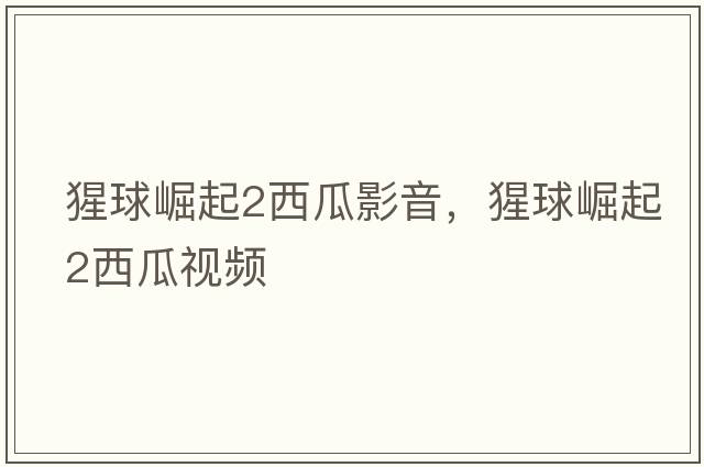 猩球崛起2西瓜影音，猩球崛起2西瓜視頻