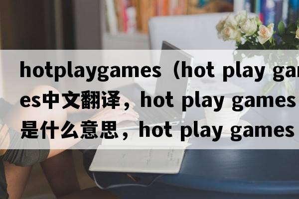 hotplaygames（hot play games中文翻譯，hot play games是什么意思，hot play games發(fā)音、用法及例句）