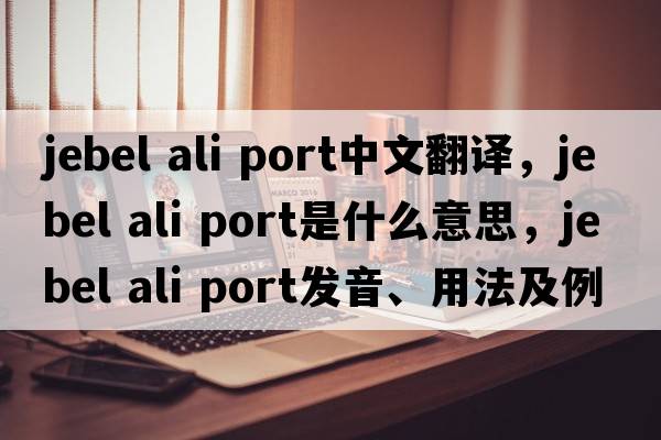 jebel ali port中文翻譯，jebel ali port是什么意思，jebel ali port發(fā)音、用法及例句