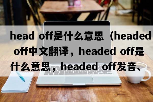 head off是什么意思（headed off中文翻譯，headed off是什么意思，headed off發(fā)音、用法及例句）