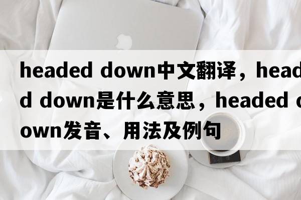 headed down中文翻譯，headed down是什么意思，headed down發(fā)音、用法及例句