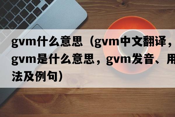 gvm什么意思（gvm中文翻譯，gvm是什么意思，gvm發(fā)音、用法及例句）