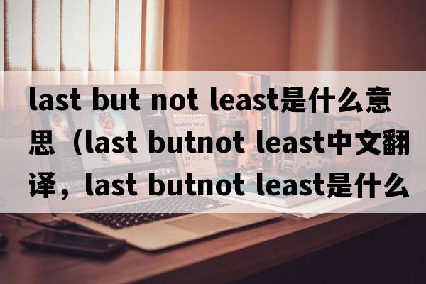 last but not least是什么意思（last butnot least中文翻譯，last butnot least是什么意思，last butnot least發(fā)音、用法及例句）