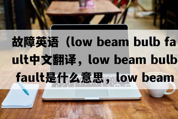 故障英語(yǔ)（low beam bulb fault中文翻譯，low beam bulb fault是什么意思，low beam bulb fault發(fā)音、用法及例句）