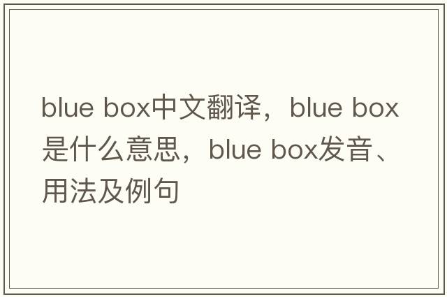 blue box中文翻譯，blue box是什么意思，blue box發(fā)音、用法及例句