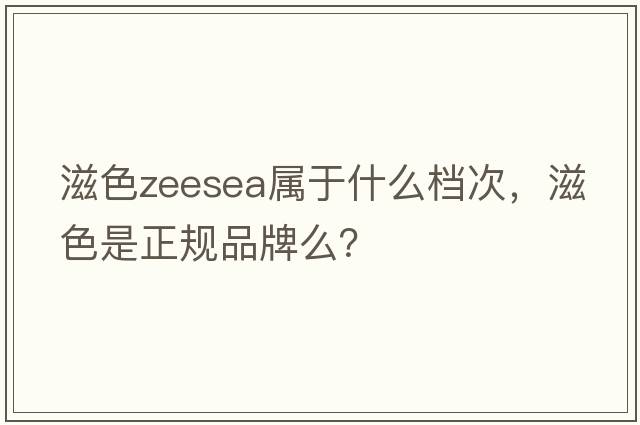 滋色zeesea屬于什么檔次，滋色是正規品牌么？