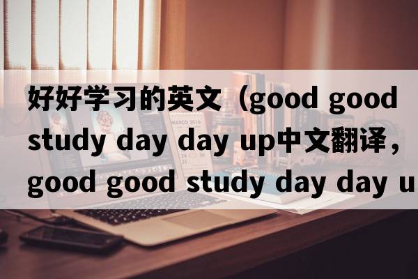 好好學(xué)習的英文（good good study day day up中文翻譯，good good study day day up是什么意思，good good study day day up發(fā)音、