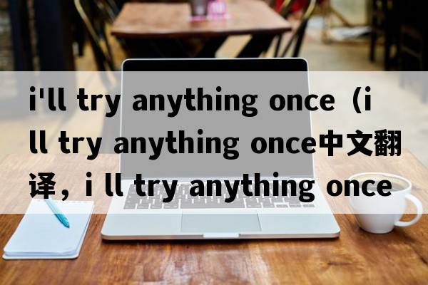 i'll try anything once（i ll try anything once中文翻譯，i ll try anything once是什么意思，i ll try anything