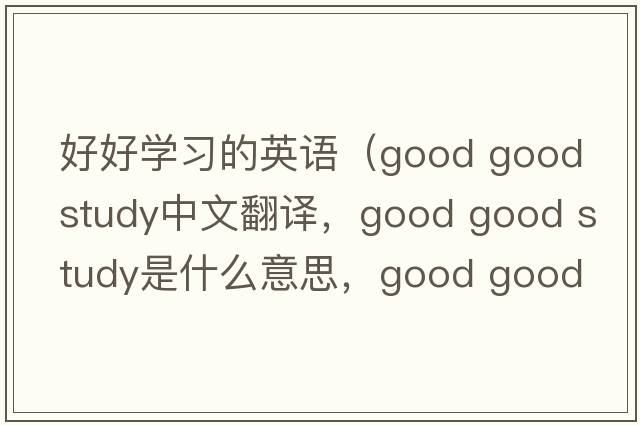 好好學(xué)習的英語(yǔ)（good good study中文翻譯，good good study是什么意思，good good study發(fā)音、用法及例句）