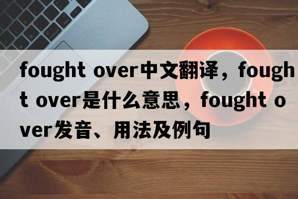 fought over中文翻譯，fought over是什么意思，fought over發(fā)音、用法及例句