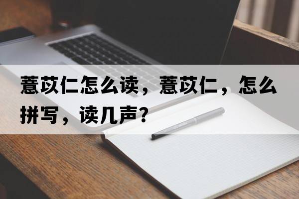 薏苡仁怎么讀，薏苡仁，怎么拼寫(xiě)，讀幾聲？