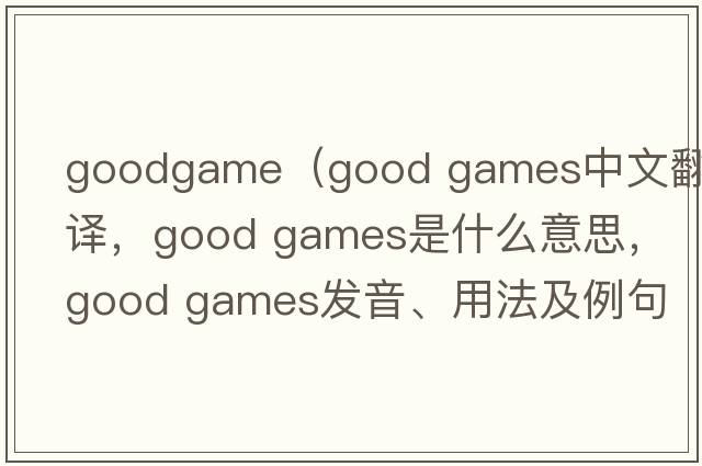 goodgame（good games中文翻譯，good games是什么意思，good games發(fā)音、用法及例句）