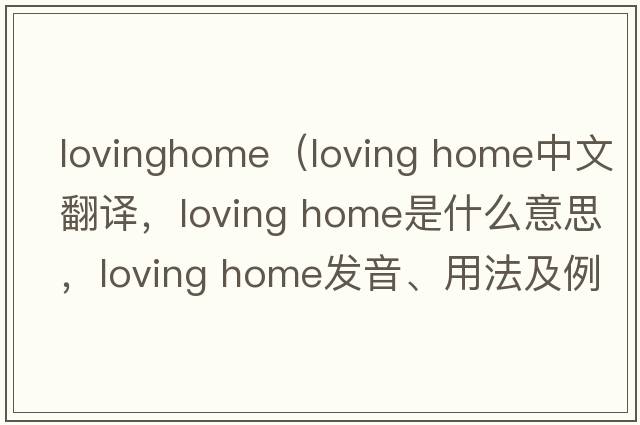 lovinghome（loving home中文翻譯，loving home是什么意思，loving home發(fā)音、用法及例句）