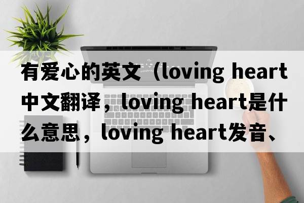 有愛(ài)心的英文（loving heart中文翻譯，loving heart是什么意思，loving heart發(fā)音、用法及例句）