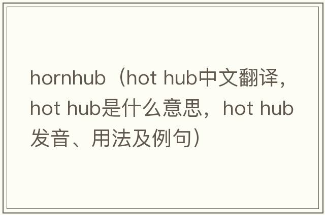 hornhub（hot hub中文翻譯，hot hub是什么意思，hot hub發(fā)音、用法及例句）
