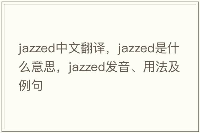 jazzed中文翻譯，jazzed是什么意思，jazzed發(fā)音、用法及例句