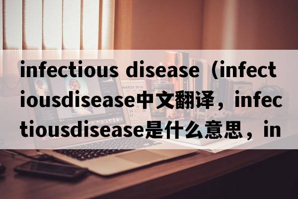 infectious disease（infectiousdisease中文翻譯，infectiousdisease是什么意思，infectiousdisease發(fā)音、用法及例句）