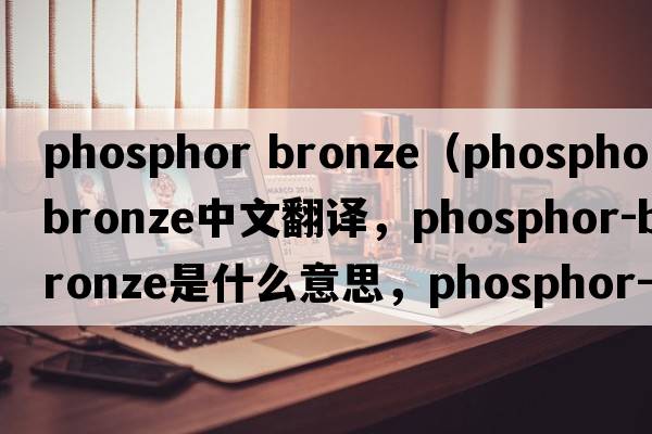 phosphor bronze（phosphor-bronze中文翻譯，phosphor-bronze是什么意思，phosphor-bronze發(fā)音、用法及例句）