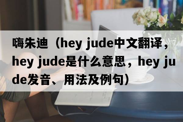 嗨朱迪（hey jude中文翻譯，hey jude是什么意思，hey jude發(fā)音、用法及例句）