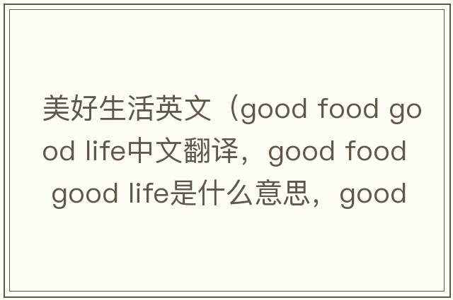 美好生活英文（good food good life中文翻譯，good food good life是什么意思，good food good life發(fā)音、用法及例句）