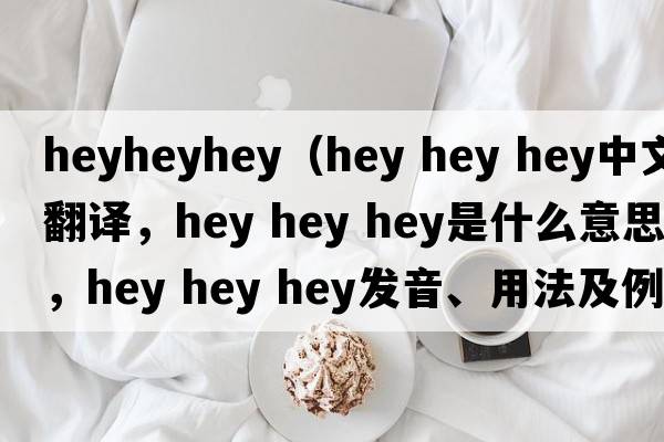 heyheyhey（hey hey hey中文翻譯，hey hey hey是什么意思，hey hey hey發(fā)音、用法及例句）