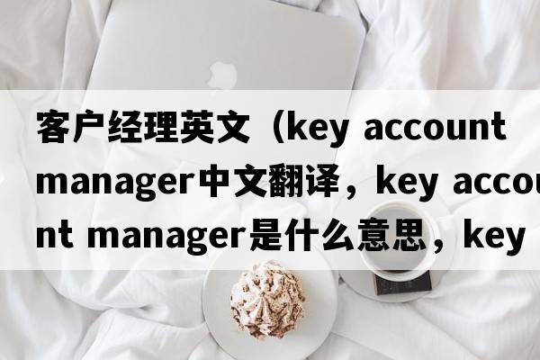 客戶(hù)經(jīng)理英文（key account manager中文翻譯，key account manager是什么意思，key account manager發(fā)音、用法及例句）