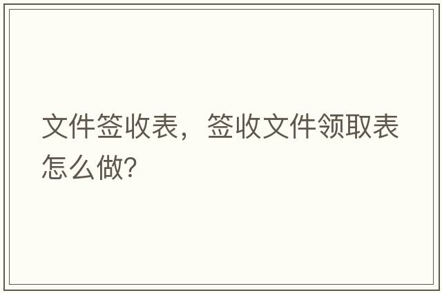 文件簽收表，簽收文件領(lǐng)取表怎么做？