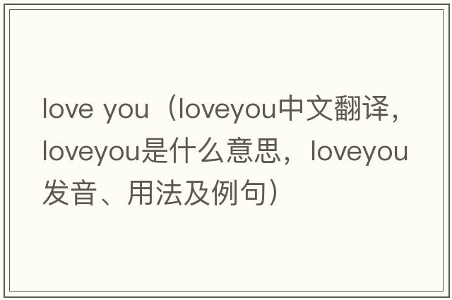 love you（loveyou中文翻譯，loveyou是什么意思，loveyou發(fā)音、用法及例句）