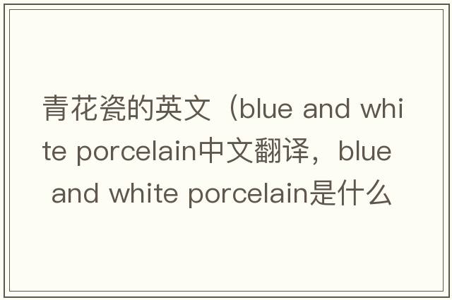 青花瓷的英文（blue and white porcelain中文翻譯，blue and white porcelain是什么意思，blue and white porcelain發(fā)音、用法及例句）