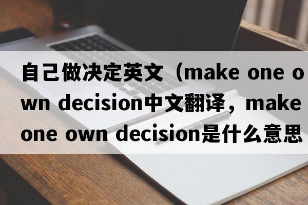 自己做決定英文（make one own decision中文翻譯，make one own decision是什么意思，make one own decision發(fā)音、用法及例句）