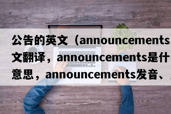 公告的英文（announcements中文翻譯，announcements是什么意思，announcements發(fā)音、用法及例句）