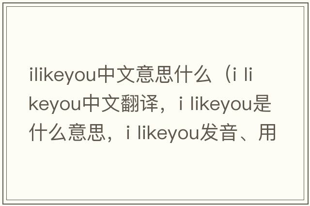 ilikeyou中文意思什么（i likeyou中文翻譯，i likeyou是什么意思，i likeyou發(fā)音、用法及例句）